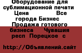 Оборудование для сублимационной печати › Цена ­ 110 000 - Все города Бизнес » Продажа готового бизнеса   . Чувашия респ.,Порецкое. с.